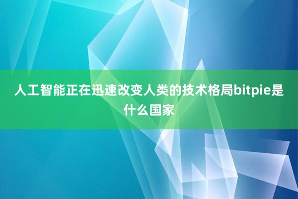 人工智能正在迅速改变人类的技术格局bitpie是什么国家