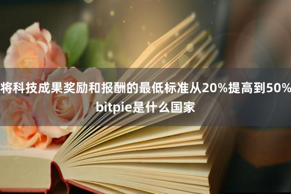 将科技成果奖励和报酬的最低标准从20%提高到50%bitpie是什么国家