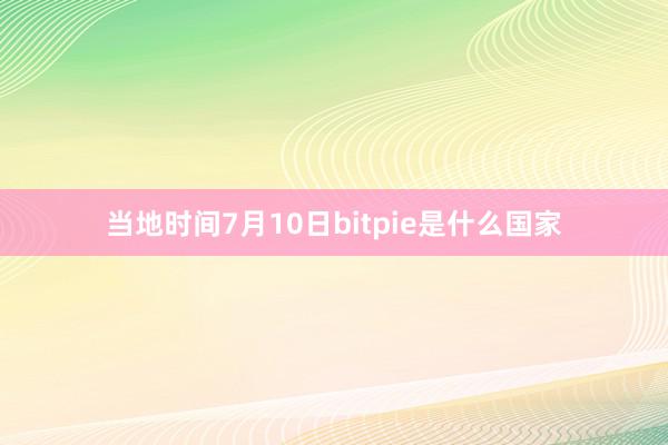 当地时间7月10日bitpie是什么国家