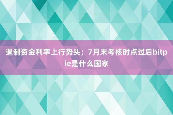 遏制资金利率上行势头；7月末考核时点过后bitpie是什么国家