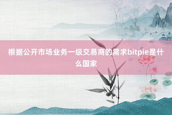 根据公开市场业务一级交易商的需求bitpie是什么国家