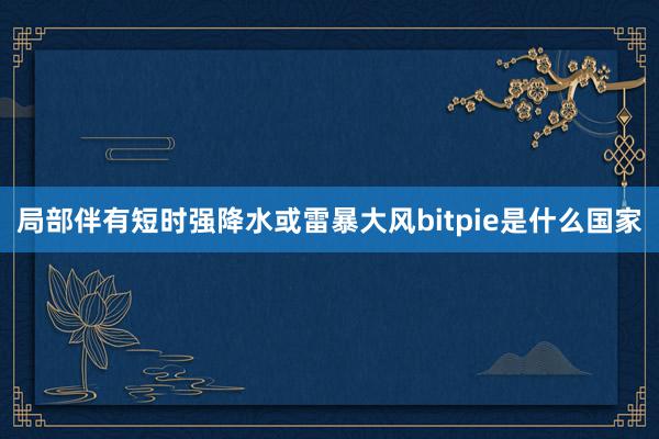 局部伴有短时强降水或雷暴大风bitpie是什么国家