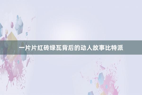 一片片红砖绿瓦背后的动人故事比特派