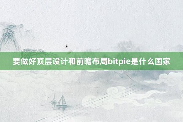 要做好顶层设计和前瞻布局bitpie是什么国家