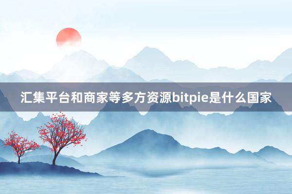 汇集平台和商家等多方资源bitpie是什么国家