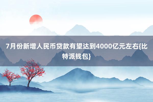 7月份新增人民币贷款有望达到4000亿元左右{比特派钱包}