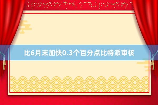 比6月末加快0.3个百分点比特派审核