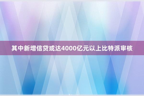 其中新增信贷或达4000亿元以上比特派审核