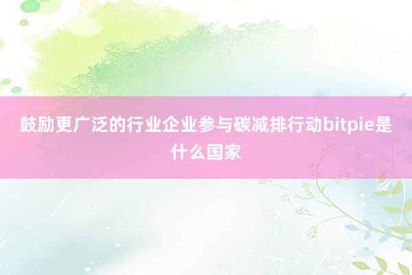 鼓励更广泛的行业企业参与碳减排行动bitpie是什么国家