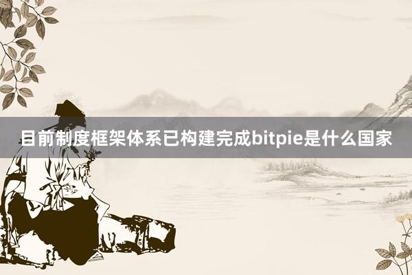 目前制度框架体系已构建完成bitpie是什么国家