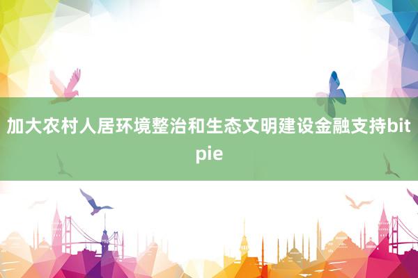 加大农村人居环境整治和生态文明建设金融支持bitpie