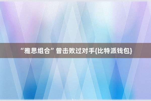 “雅思组合”曾击败过对手{比特派钱包}