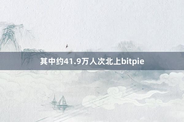 其中约41.9万人次北上bitpie