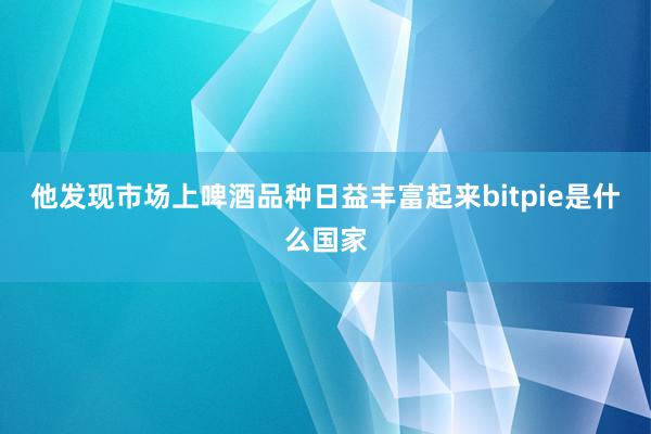 他发现市场上啤酒品种日益丰富起来bitpie是什么国家