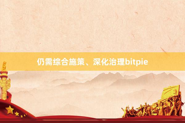 仍需综合施策、深化治理bitpie