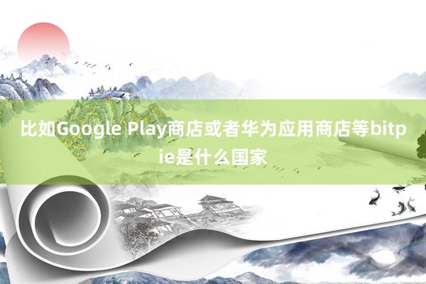 比如Google Play商店或者华为应用商店等bitpie是什么国家