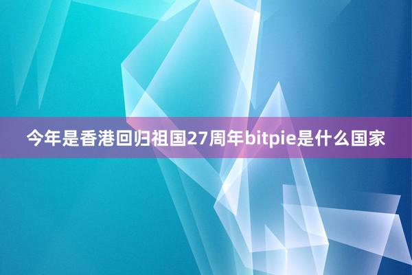 今年是香港回归祖国27周年bitpie是什么国家