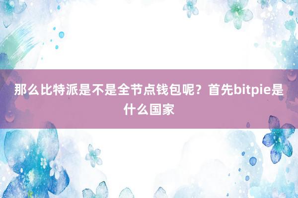 那么比特派是不是全节点钱包呢？首先bitpie是什么国家