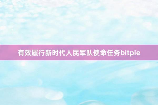 有效履行新时代人民军队使命任务bitpie