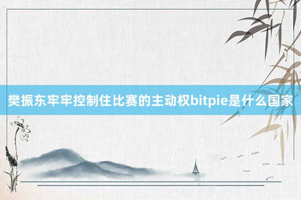 樊振东牢牢控制住比赛的主动权bitpie是什么国家