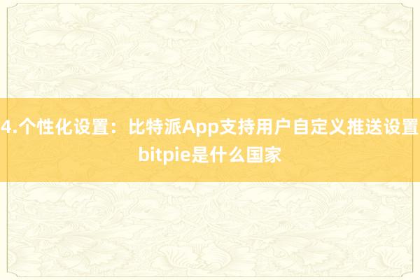 4.个性化设置：比特派App支持用户自定义推送设置bitpie是什么国家