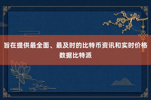 旨在提供最全面、最及时的比特币资讯和实时价格数据比特派