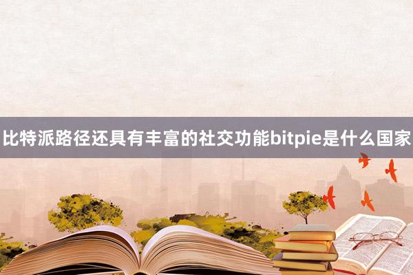 比特派路径还具有丰富的社交功能bitpie是什么国家