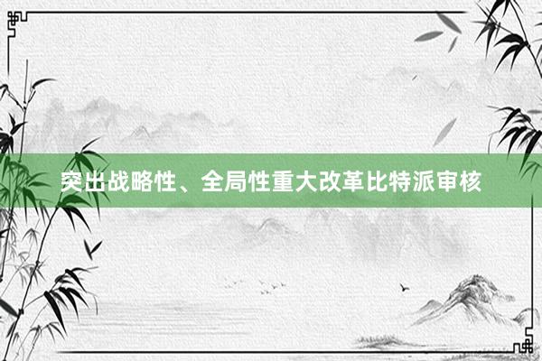 突出战略性、全局性重大改革比特派审核