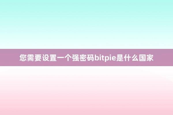 您需要设置一个强密码bitpie是什么国家