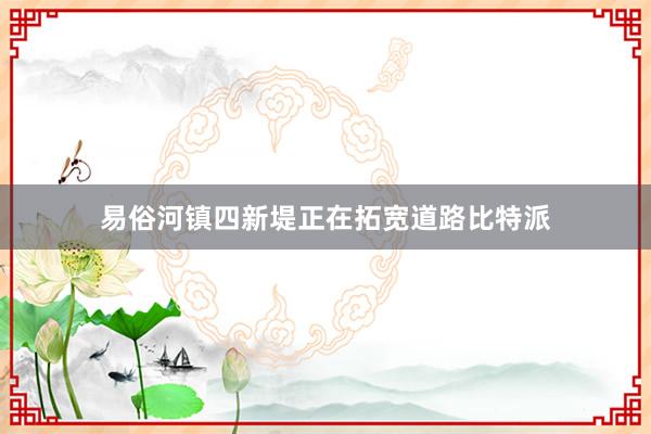 易俗河镇四新堤正在拓宽道路比特派