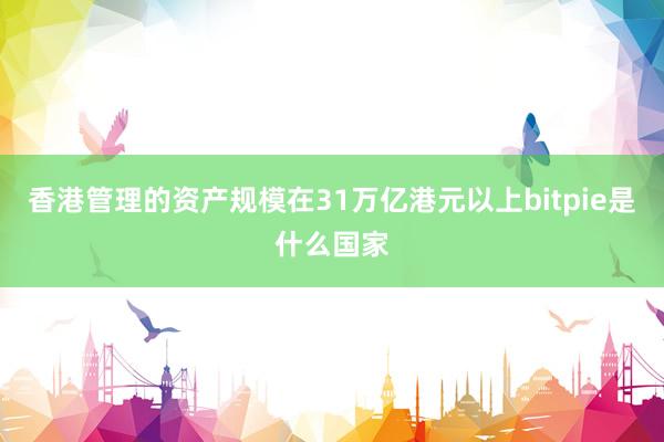 香港管理的资产规模在31万亿港元以上bitpie是什么国家