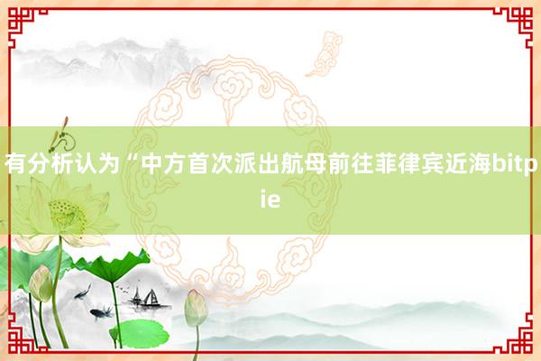 有分析认为“中方首次派出航母前往菲律宾近海bitpie