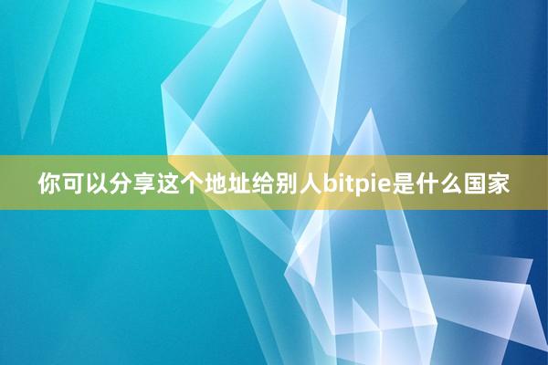 你可以分享这个地址给别人bitpie是什么国家