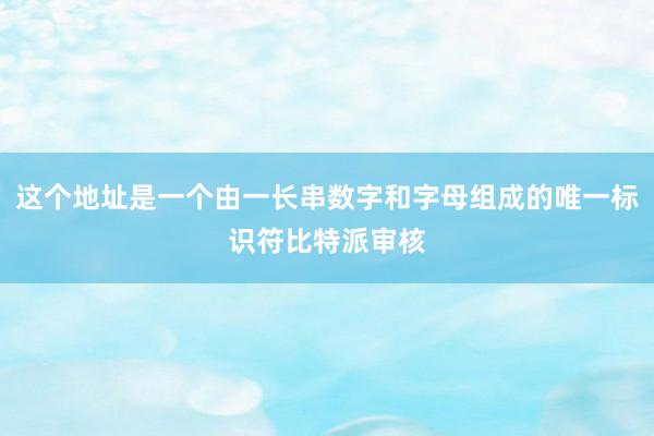 这个地址是一个由一长串数字和字母组成的唯一标识符比特派审核