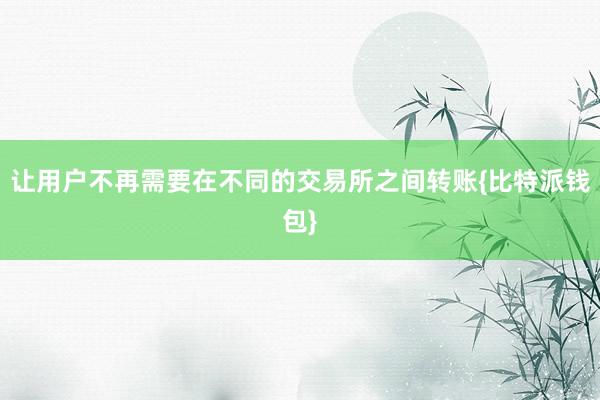 让用户不再需要在不同的交易所之间转账{比特派钱包}