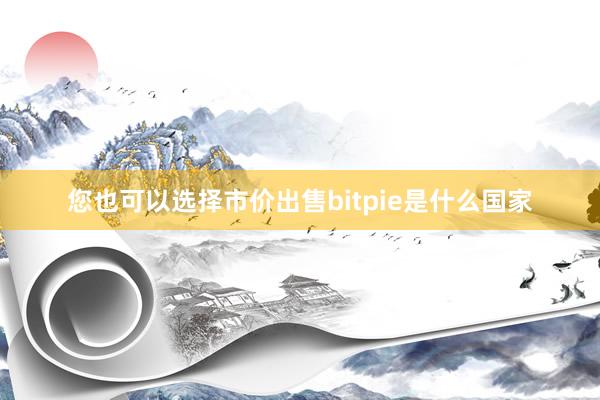 您也可以选择市价出售bitpie是什么国家