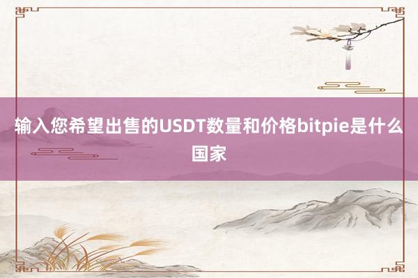 输入您希望出售的USDT数量和价格bitpie是什么国家