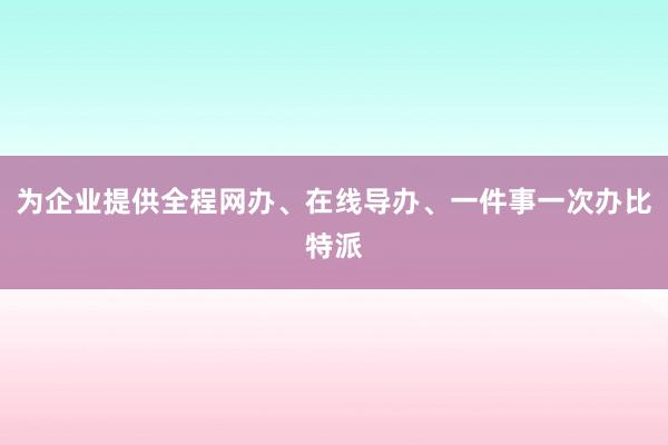 为企业提供全程网办、在线导办、一件事一次办比特派