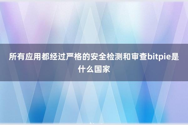 所有应用都经过严格的安全检测和审查bitpie是什么国家