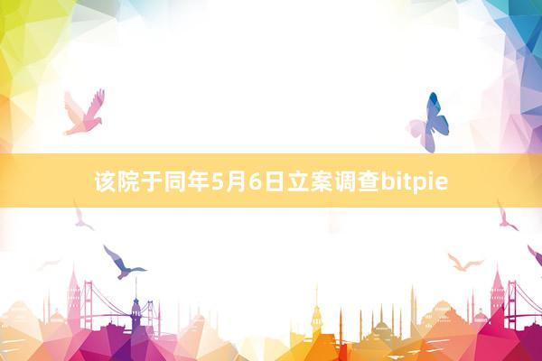 该院于同年5月6日立案调查bitpie