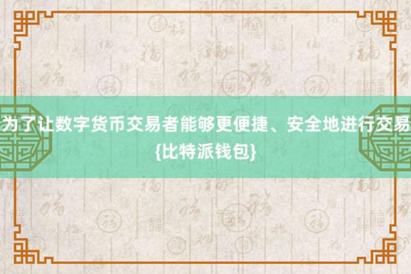 为了让数字货币交易者能够更便捷、安全地进行交易{比特派钱包}