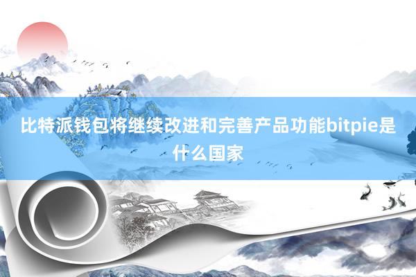 比特派钱包将继续改进和完善产品功能bitpie是什么国家