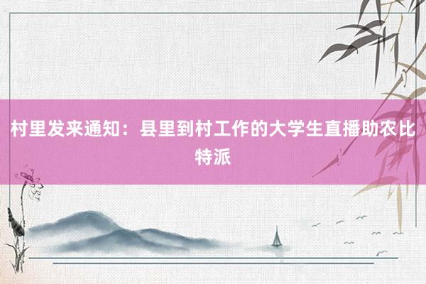 村里发来通知：县里到村工作的大学生直播助农比特派