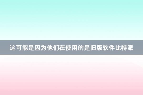 这可能是因为他们在使用的是旧版软件比特派