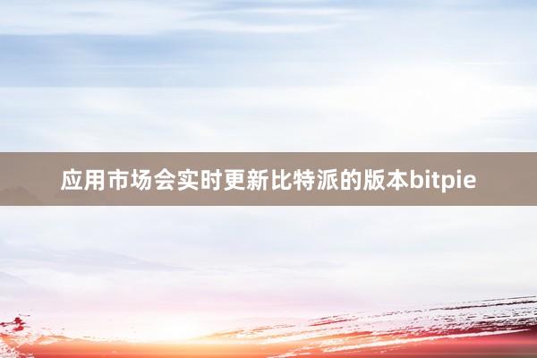 应用市场会实时更新比特派的版本bitpie