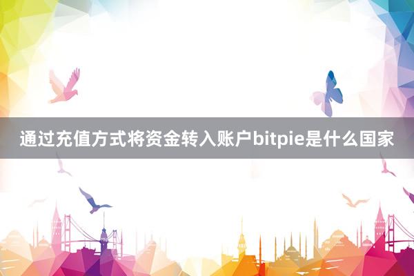 通过充值方式将资金转入账户bitpie是什么国家