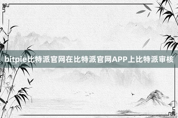 bitpie比特派官网在比特派官网APP上比特派审核