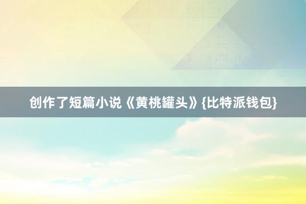 创作了短篇小说《黄桃罐头》{比特派钱包}