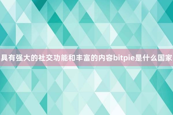 具有强大的社交功能和丰富的内容bitpie是什么国家