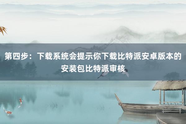 第四步：下载系统会提示你下载比特派安卓版本的安装包比特派审核